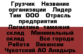 Грузчик › Название организации ­ Лидер Тим, ООО › Отрасль предприятия ­ Логистика, таможня, склад › Минимальный оклад ­ 1 - Все города Работа » Вакансии   . Чукотский АО,Анадырь г.